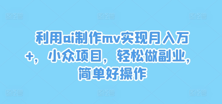 利用ai制作mv实现月入万+，小众项目，轻松做副业，简单好操作【揭秘】-副业网创