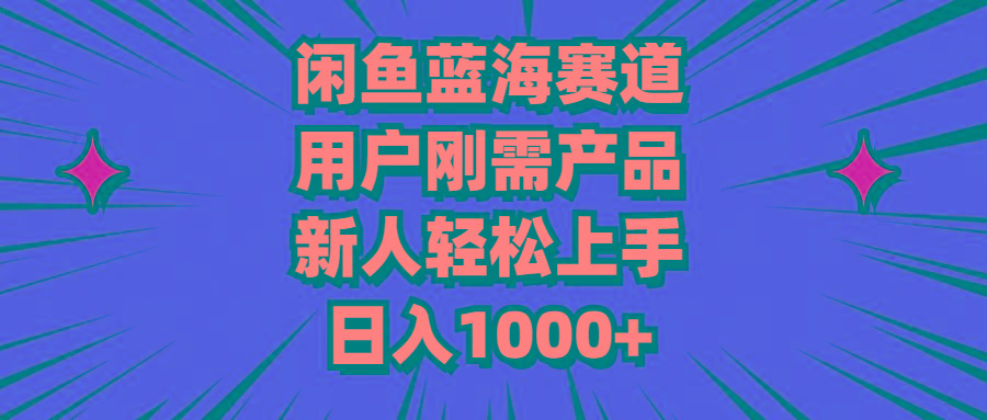 闲鱼蓝海赛道，用户刚需产品，新人轻松上手，日入1000+-副业网创