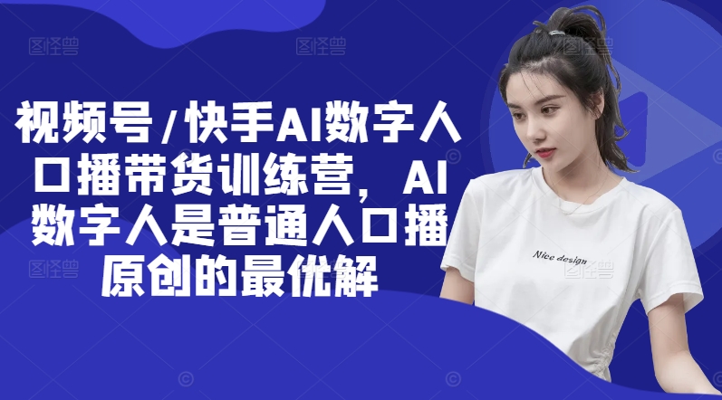 视频号/快手AI数字人口播带货训练营，AI数字人是普通人口播原创的最优解-副业网创
