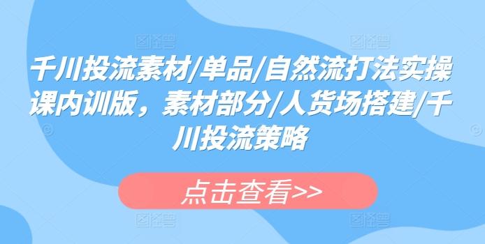 千川投流素材/单品/自然流打法实操课内训版，素材部分/人货场搭建/千川投流策略-副业网创