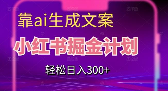 靠AI生成文案，小红书掘金计划，轻松日入300+【揭秘】-副业网创