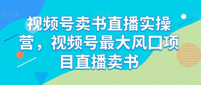 视频号卖书直播实操营，视频号最大风囗项目直播卖书-副业网创
