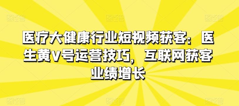 医疗大健康行业短视频获客：医生黄V号运营技巧，互联网获客业绩增长-副业网创