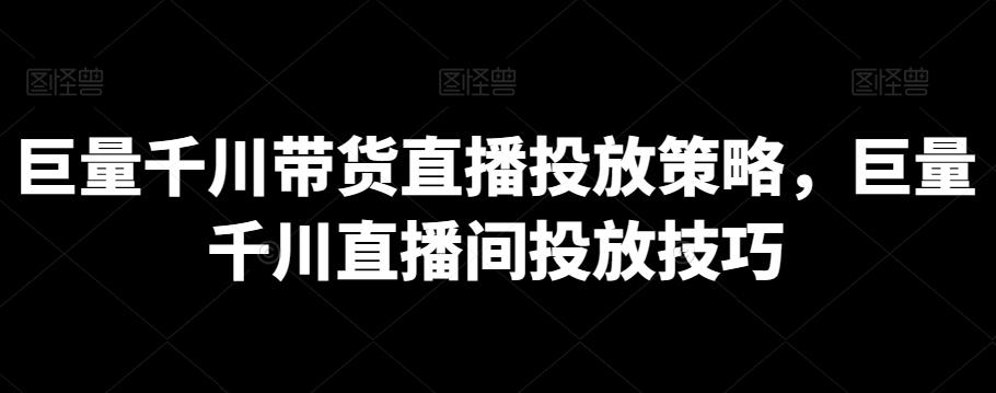 巨量千川带货直播投放策略，巨量千川直播间投放技巧-副业网创