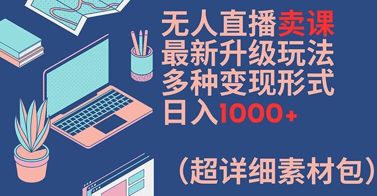 无人直播卖课最新升级玩法，多种变现形式，日入1000+(超详细素材包)【揭秘】-副业网创