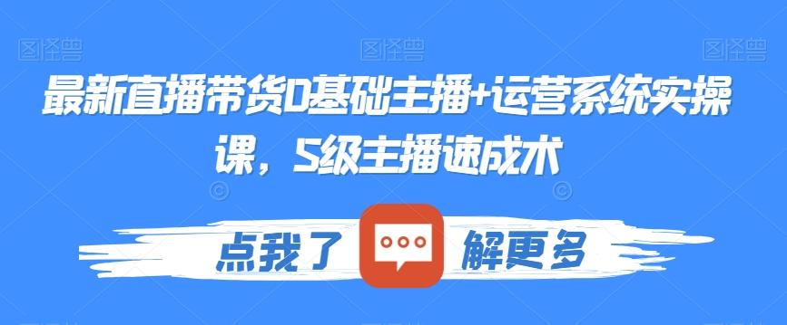 最新直播带货0基础主播+运营系统实操课，S级主播速成术-副业网创