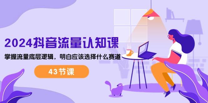 2024抖音流量·认知课：掌握流量底层逻辑，明白应该选择什么赛道 (43节课-副业网创