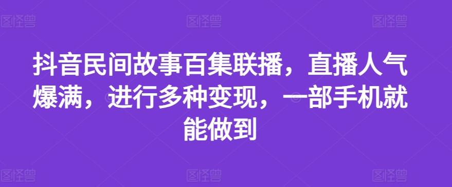 抖音民间故事百集联播，直播人气爆满，进行多种变现，一部手机就能做到【揭秘】-副业网创