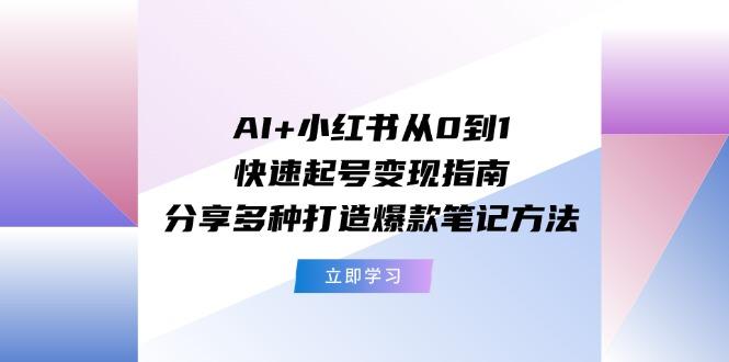 AI+小红书从0到1快速起号变现指南：分享多种打造爆款笔记方法-副业网创