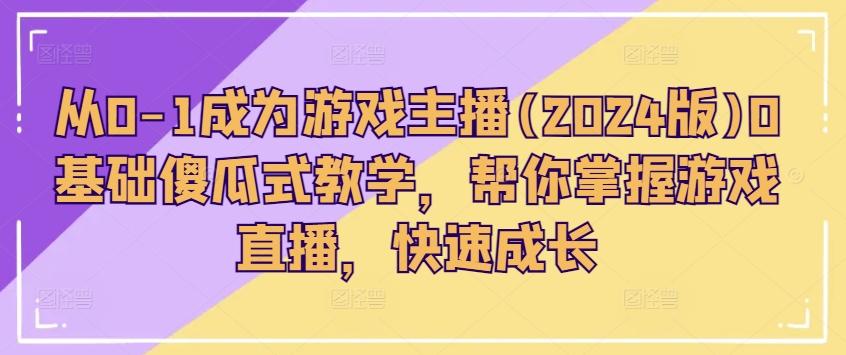 从0-1成为游戏主播(2024版)0基础傻瓜式教学，帮你掌握游戏直播，快速成长-副业网创