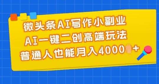 微头条AI写作小副业，AI一键二创高端玩法 普通人也能月入4000+【揭秘】-副业网创