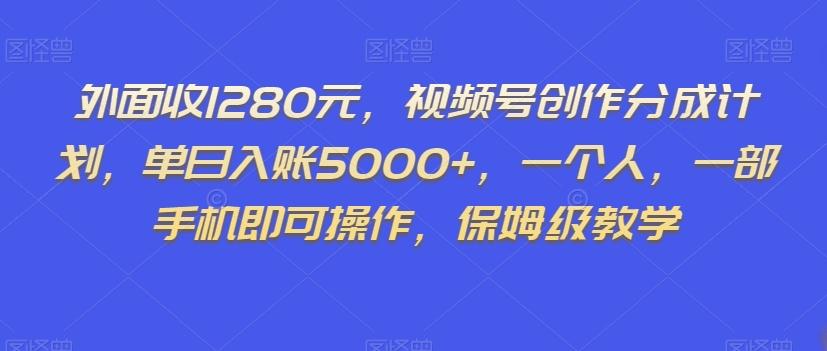 外面收1280元，视频号创作分成计划，单日入账5000+，一个人，一部手机即可操作，保姆级教学【揭秘】-副业网创