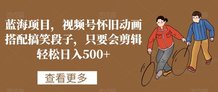 蓝海项目，视频号怀旧动画搭配搞笑段子，只要会剪辑轻松日入500+【揭秘】-副业网创