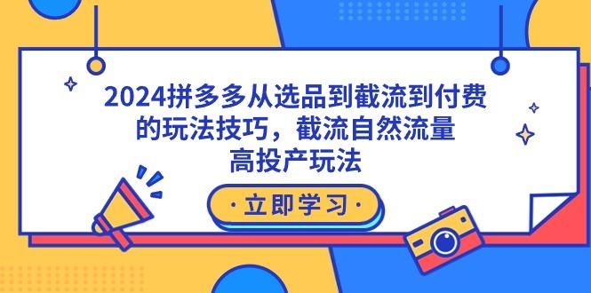 2024拼多多从选品到截流到付费的玩法技巧，截流自然流量玩法，高投产玩法-副业网创