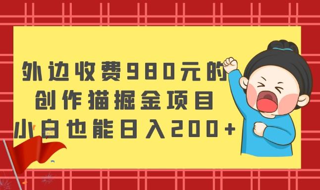 外边收费980元的，创作猫掘金项目，小白也能日入200+-副业网创