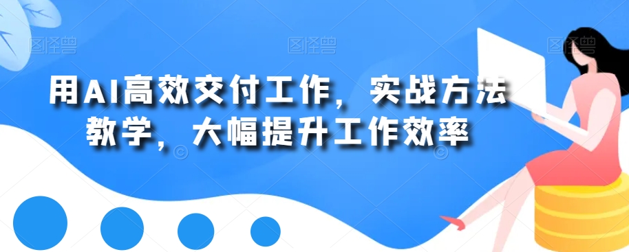 用AI高效交付工作，实战方法教学，大幅提升工作效率-副业网创