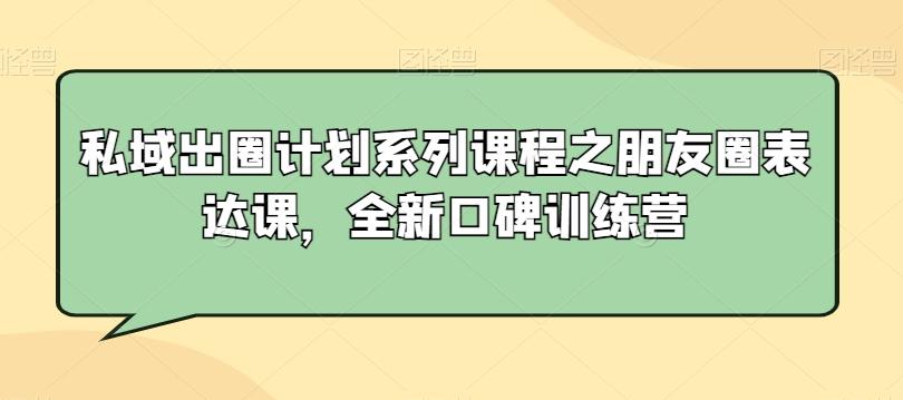 私域出圈计划系列课程之朋友圈表达课，全新口碑训练营-副业网创