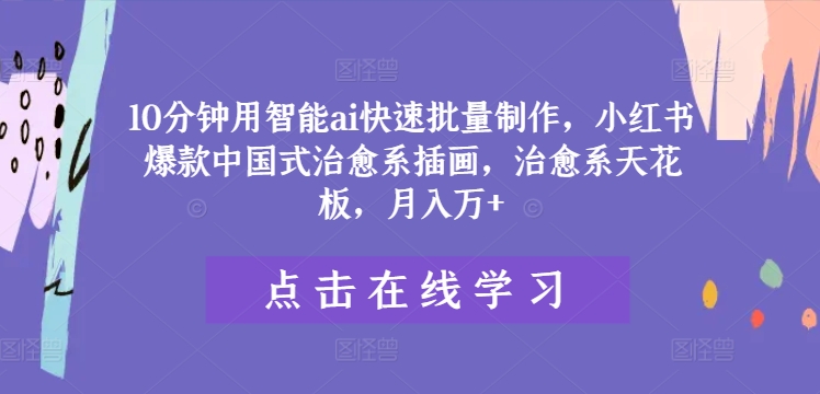 10分钟用智能ai快速批量制作，小红书爆款中国式治愈系插画，治愈系天花板，月入万+【揭秘】-副业网创