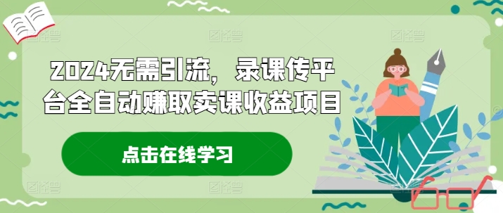 2024无需引流，录课传平台全自动赚取卖课收益项目-副业网创