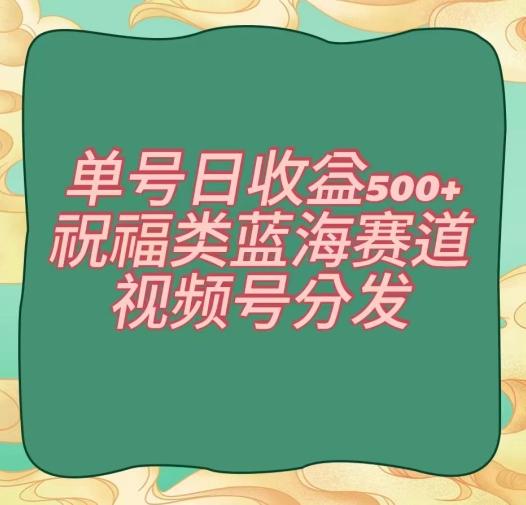 单号日收益500+、祝福类蓝海赛道、视频号分发【揭秘】-副业网创