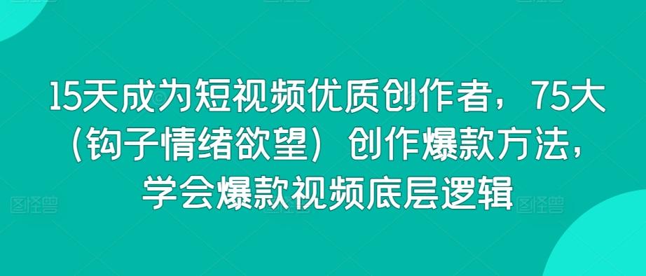 15天成为短视频优质创作者，75大(钩子情绪欲望)创作爆款方法，学会爆款视频底层逻辑-副业网创