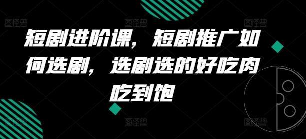 短剧进阶课，短剧推广如何选剧，选剧选的好吃肉吃到饱-副业网创