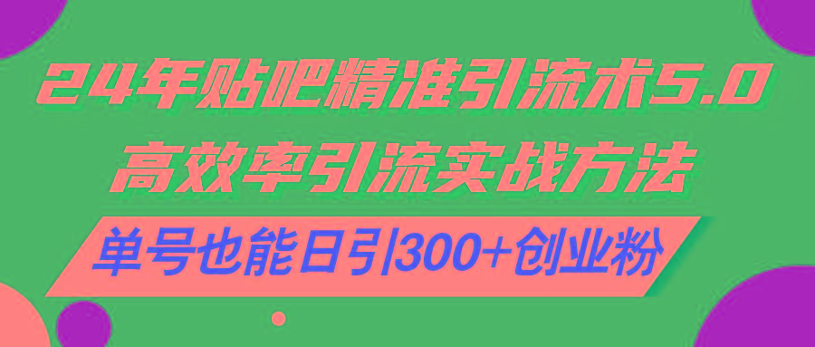 24年贴吧精准引流术5.0，高效率引流实战方法，单号也能日引300+创业粉-副业网创