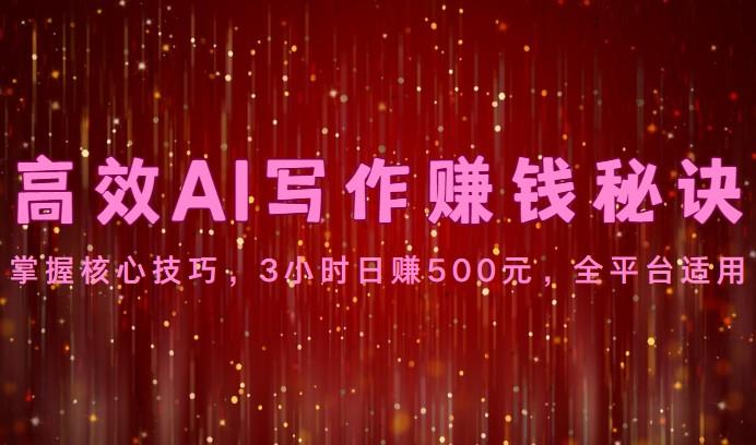 高效AI写作赚钱秘诀：掌握核心技巧，3小时日赚500元，全平台适用-副业网创