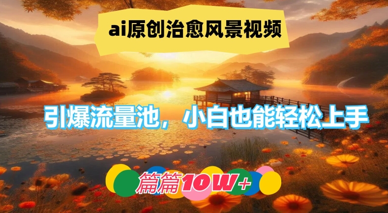 ai原创治愈风景视频，引爆流量池，小白也能轻松上手，篇篇10w+【揭秘】-副业网创
