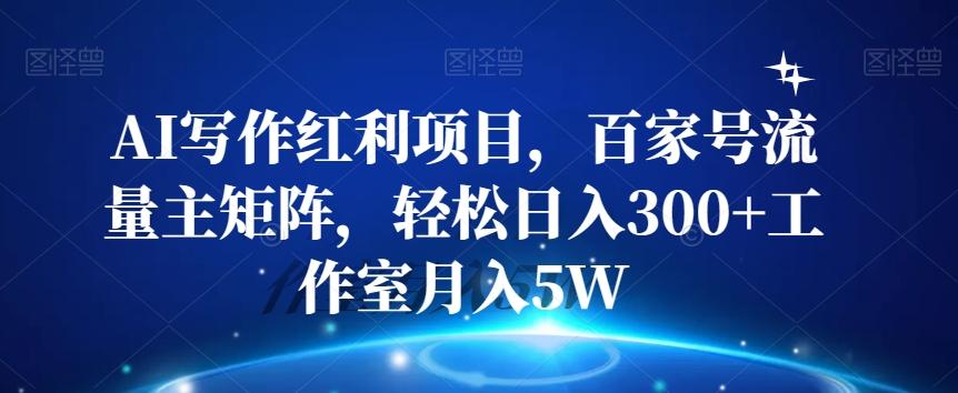 AI写作红利项目，百家号流量主矩阵，轻松日入300+工作室月入5W【揭秘】-副业网创