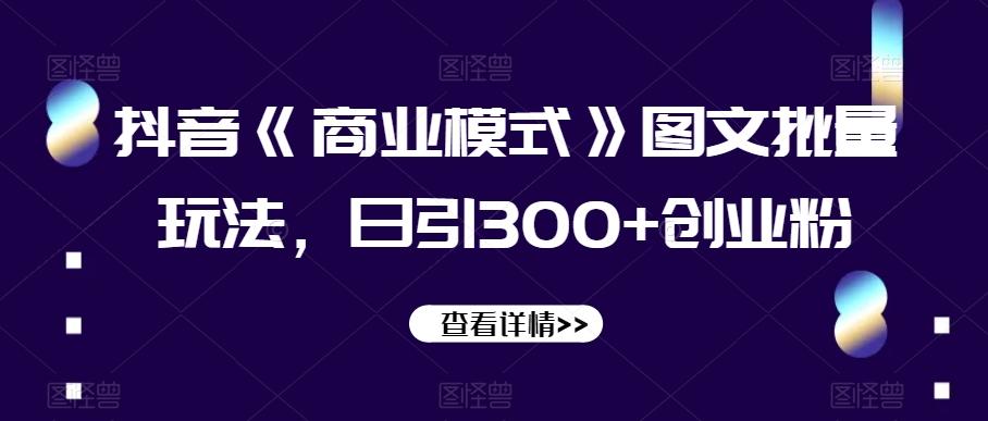 抖音《商业模式》图文批量玩法，日引300+创业粉【揭秘】-副业网创
