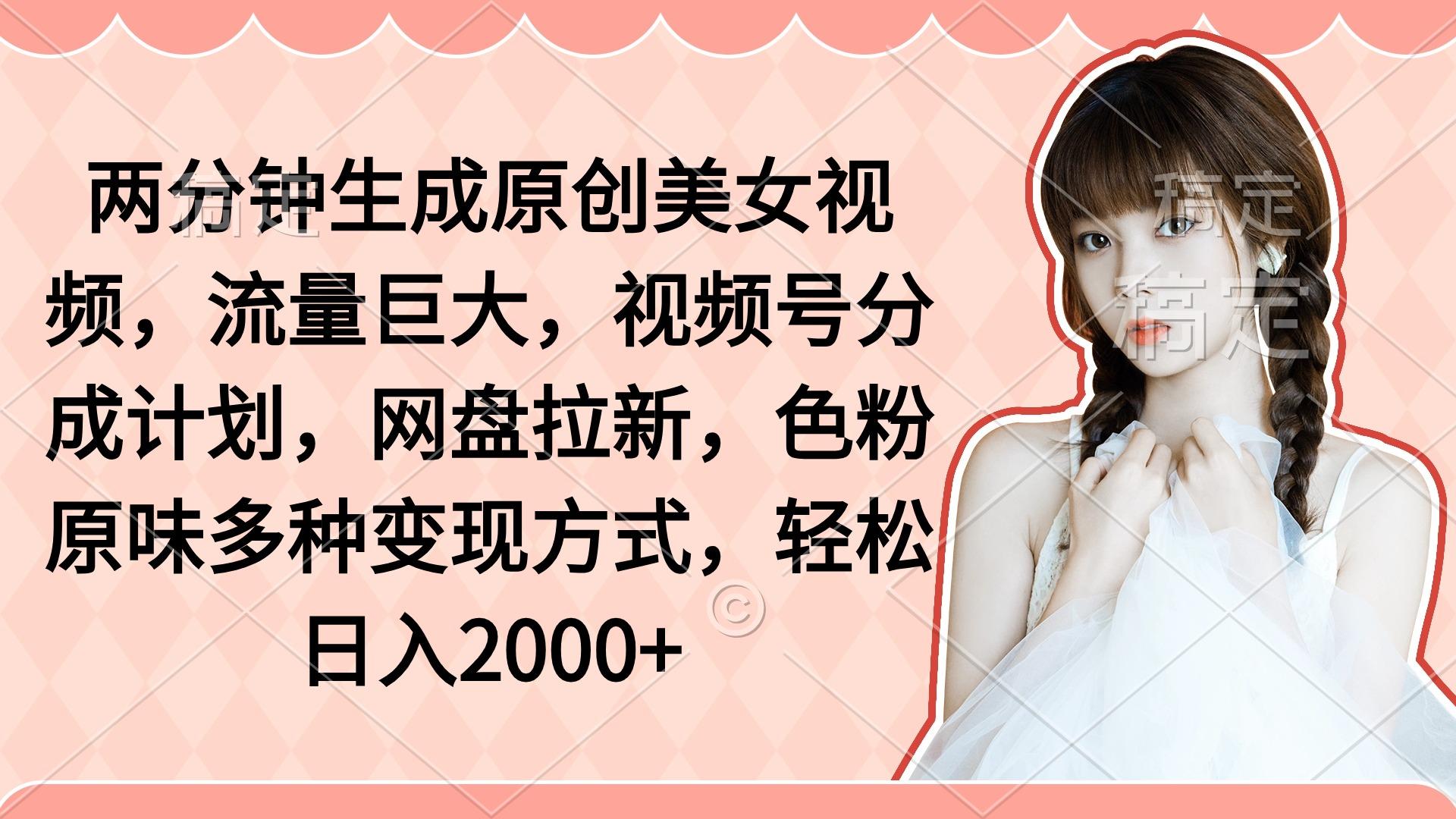 (9347期)两分钟生成原创美女视频，流量巨大，视频号分成计划，网盘拉新，色粉原…-副业网创
