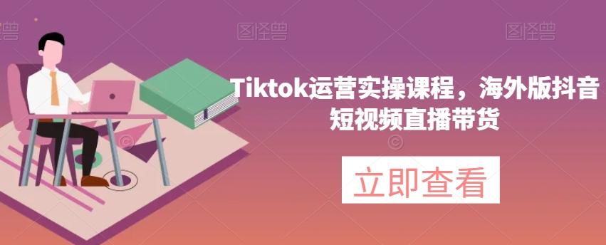 Tiktok运营实操课程，海外版抖音短视频直播带货-副业网创