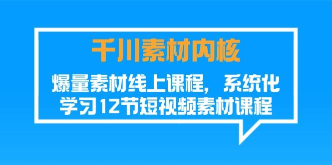 千川素材-内核，爆量素材线上课程，系统化学习12节短视频素材课程-副业网创