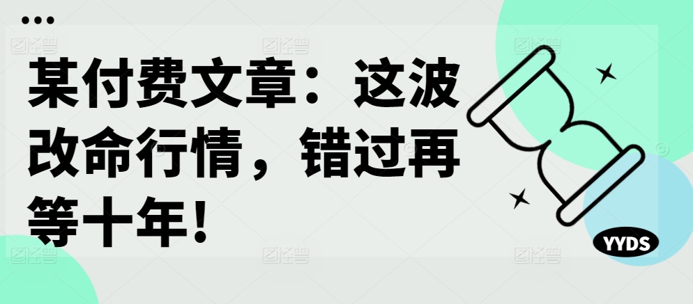 某付费文章：这波改命行情，错过再等十年!-副业网创