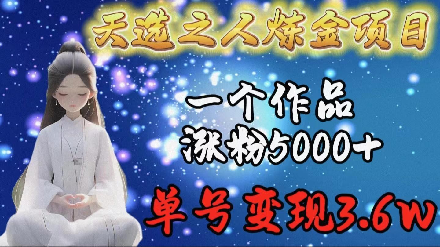 (9693期)天选之人炼金项目，一个作品涨粉5000+，单号变现3.6w-副业网创