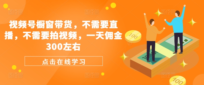 视频号橱窗带货，不需要直播，不需要拍视频，一天佣金300左右-副业网创