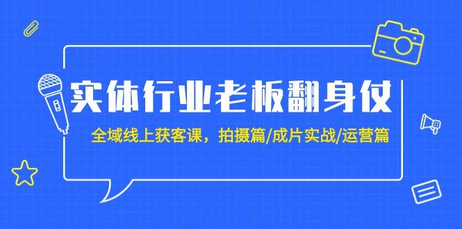 (9332期)实体行业老板翻身仗：全域-线上获客课，拍摄篇/成片实战/运营篇(20节课)-副业网创
