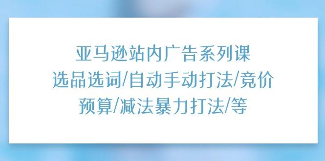 亚马逊站内广告系列课：选品选词/自动手动打法/竞价预算/减法暴力打法/等-副业网创