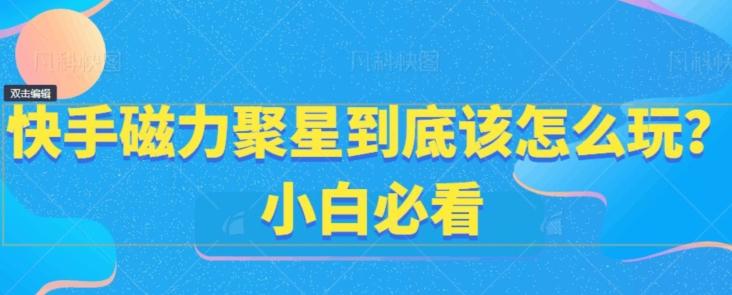 快手磁力聚星到底该怎么玩？小白必看-副业网创