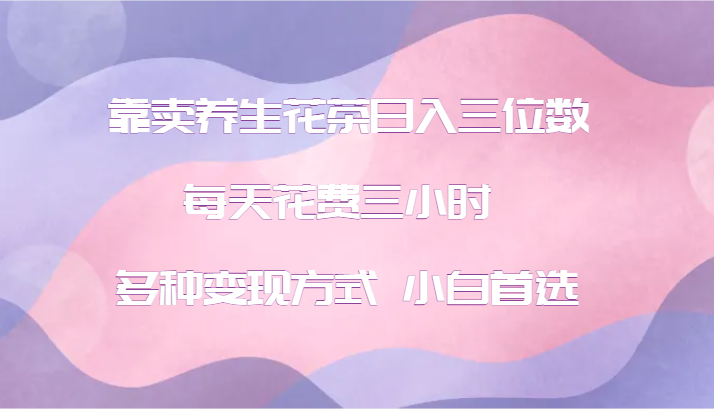 靠卖养生花茶日入三位数，每天花费三小时 多种变现方式 小白首选-副业网创