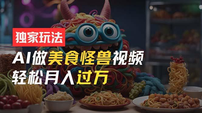 零门槛操作，AI美食怪兽短视频玩法，月入过万新手也能做！-副业网创
