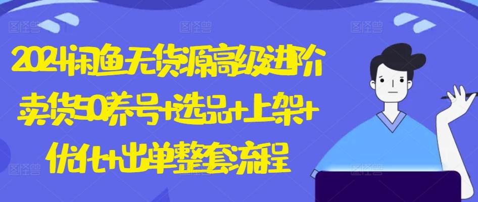 2024闲鱼无货源高级进阶卖货5.0.养号+选品+上架+优化+出单整套流程【揭秘】-副业网创