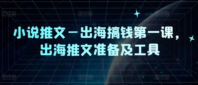 小说推文—出海搞钱第一课，出海推文准备及工具-副业网创
