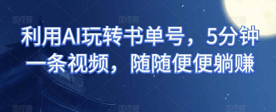 利用AI玩转书单号，5分钟一条视频，随随便便躺赚-副业网创