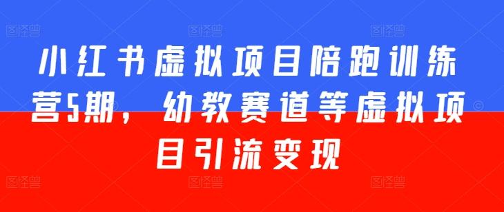 小红书虚拟项目陪跑训练营5期，幼教赛道等虚拟项目引流变现-副业网创