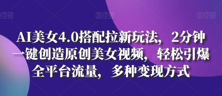 AI美女4.0搭配拉新玩法，2分钟一键创造原创美女视频，轻松引爆全平台流量，多种变现方式【揭秘】-副业网创