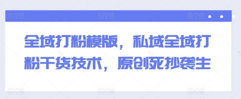 全域打粉模版,私域全域打粉干货技术,原创死抄袭生