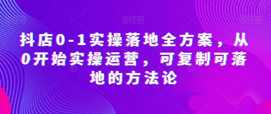 抖店0-1实操落地全方案，从0开始实操运营，可复制可落地的方法论-副业网创