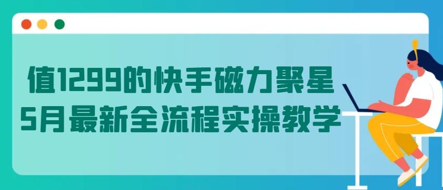 值1299的快手磁力聚星5月最新全流程实操教学【揭秘】-副业网创